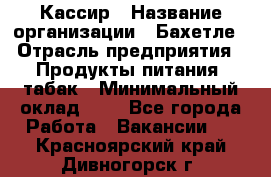 Кассир › Название организации ­ Бахетле › Отрасль предприятия ­ Продукты питания, табак › Минимальный оклад ­ 1 - Все города Работа » Вакансии   . Красноярский край,Дивногорск г.